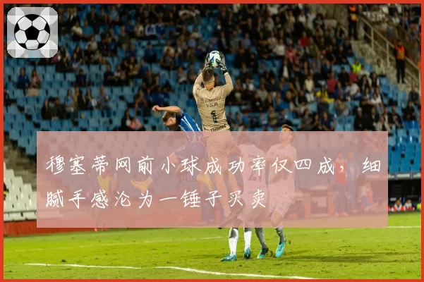 穆塞蒂网前小球成功率仅四成,细腻手感沦为一锤子买卖