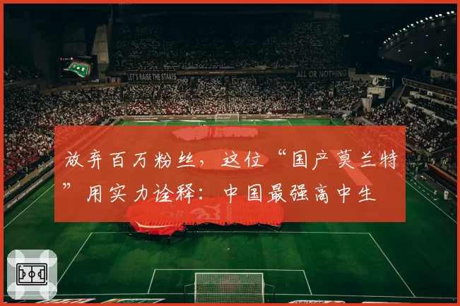 放弃百万粉丝，这位“国产莫兰特”用实力诠释：中国最强高中生