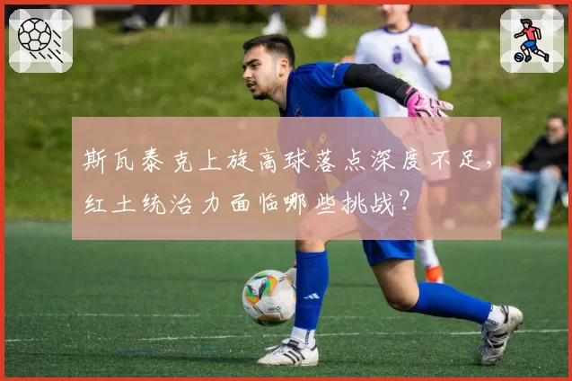 斯瓦泰克上旋高球落点深度不足，红土统治力面临哪些挑战？