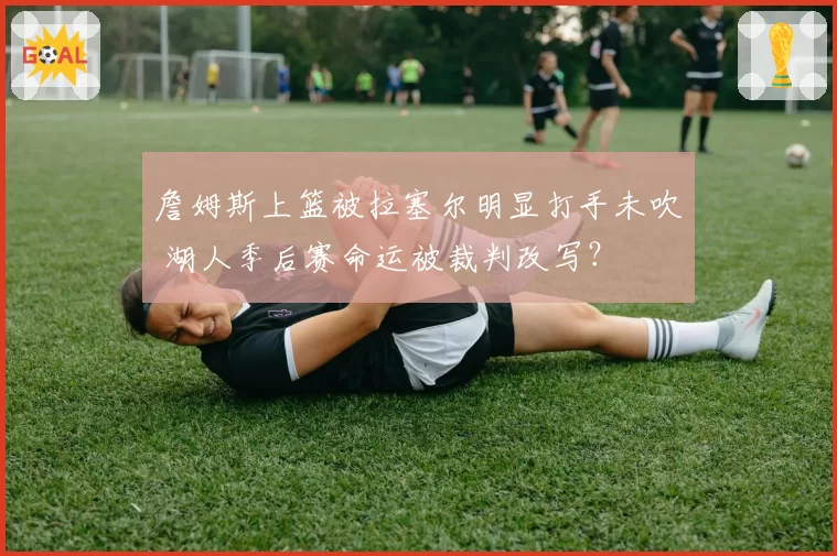 詹姆斯上篮被拉塞尔明显打手未吹 湖人季后赛命运被裁判改写?