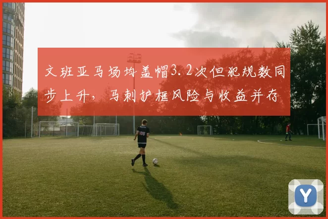 文班亚马场均盖帽3.2次但犯规数同步上升，马刺护框风险与收益并存