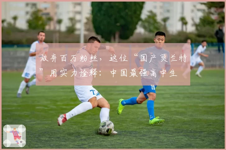 放弃百万粉丝，这位“国产莫兰特”用实力诠释：中国最强高中生