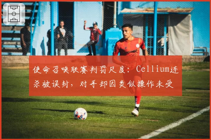 使命召唤联赛判罚尺度：Cellium连杀被误封，对手却因类似操作未受罚