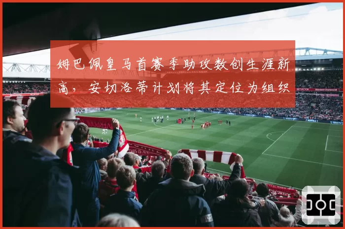 姆巴佩皇马首赛季助攻数创生涯新高，安切洛蒂计划将其定位为组织核心