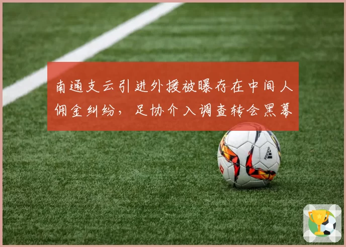 南通支云引进外援被曝存在中间人佣金纠纷，足协介入调查转会黑幕