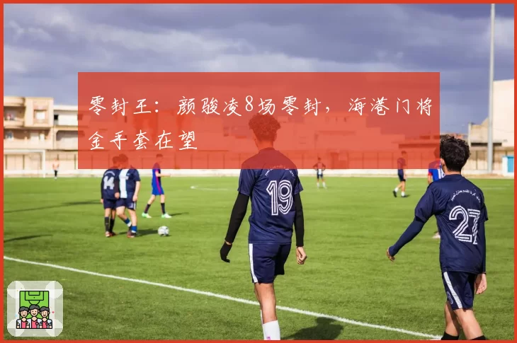 零封王：颜骏凌8场零封，海港门将金手套在望
