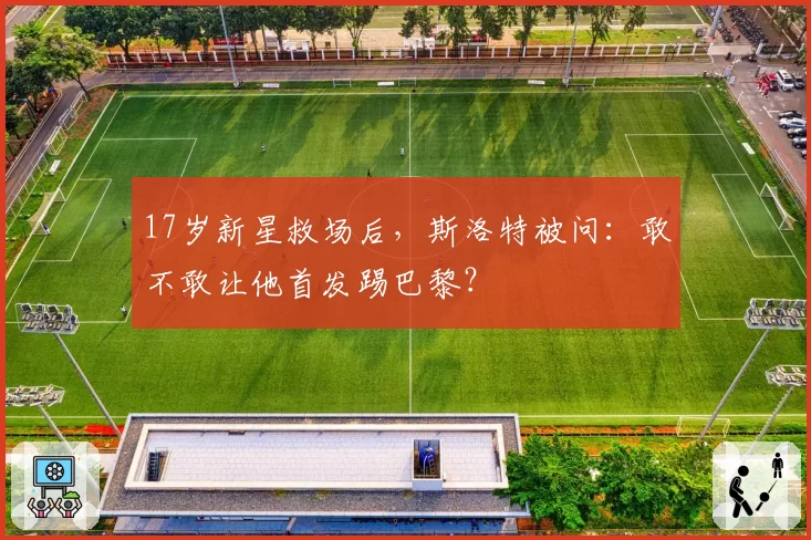 17岁新星救场后，斯洛特被问：敢不敢让他首发踢巴黎？