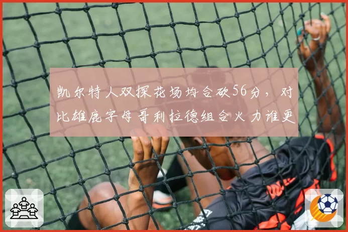 凯尔特人双探花场均合砍56分，对比雄鹿字母哥利拉德组合火力谁更凶悍