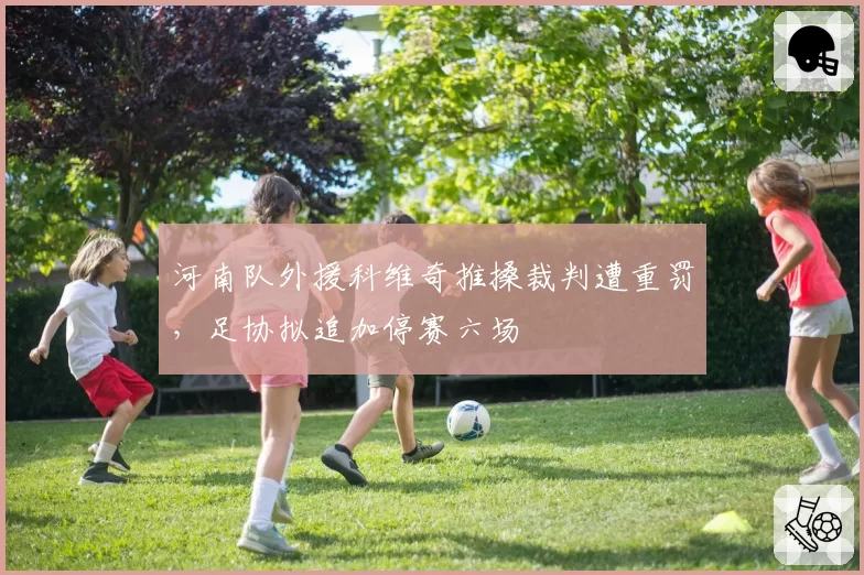 河南队外援科维奇推搡裁判遭重罚,足协拟追加停赛六场