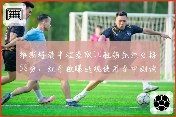 维斯塔潘半程豪取10胜领先积分榜58分,红牛被曝违规使用季中测试轮胎