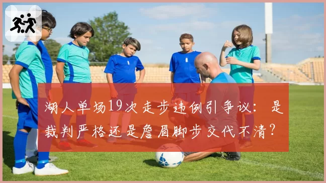 湖人单场19次走步违例引争议：是裁判严格还是詹眉脚步交代不清？