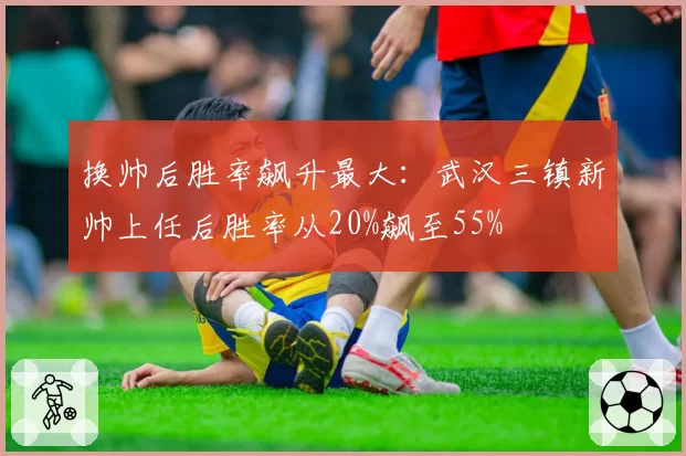 换帅后胜率飙升最大：武汉三镇新帅上任后胜率从20%飙至55%