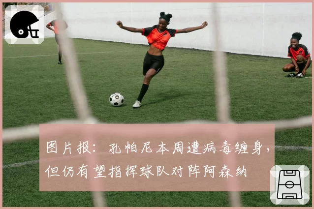 图片报：孔帕尼本周遭病毒缠身，但仍有望指挥球队对阵阿森纳