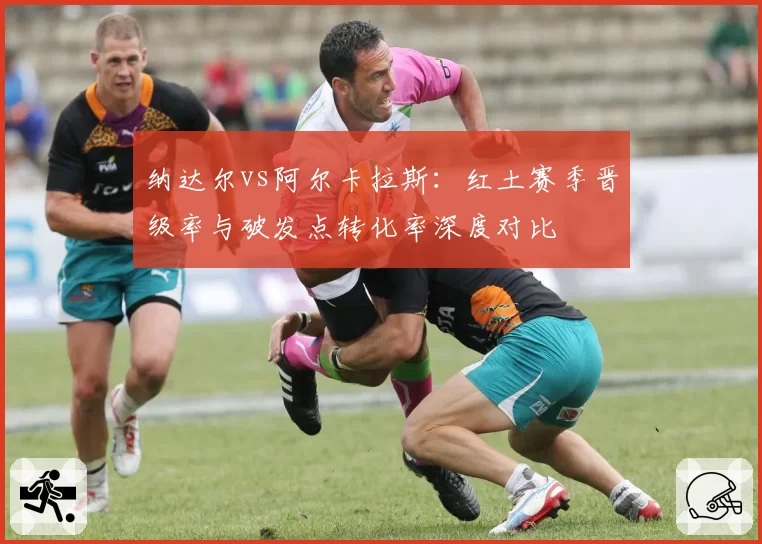 纳达尔vs阿尔卡拉斯:红土赛季晋级率与破发点转化率深度对比