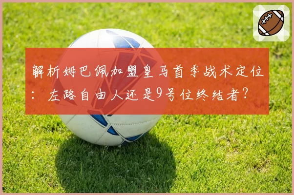 解析姆巴佩加盟皇马首季战术定位:左路自由人还是9号位终结者?