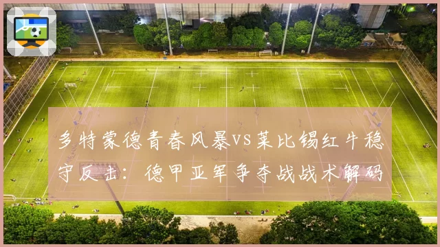 多特蒙德青春风暴vs莱比锡红牛稳守反击：德甲亚军争夺战战术解码