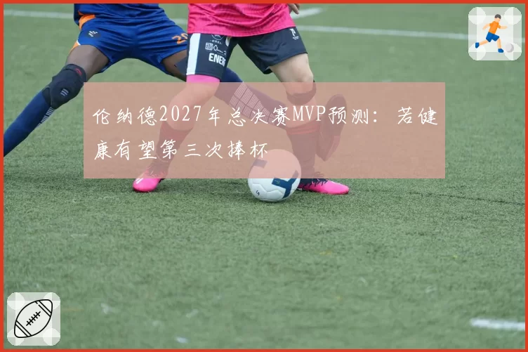 伦纳德2027年总决赛MVP预测：若健康有望第三次捧杯