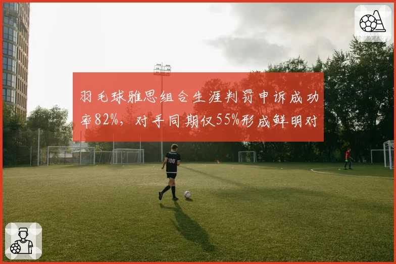 羽毛球雅思组合生涯判罚申诉成功率82%，对手同期仅55%形成鲜明对比
