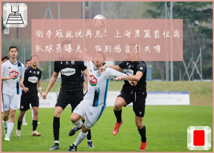 刚夺冠就说再见!上海男篮首位离队球员曝光,临别感言引共鸣