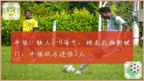 半场:铁人1-0海牛,姆本扎抽射破门,半场双方连伤3人