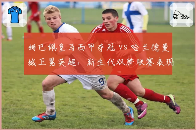 姆巴佩皇马西甲夺冠 vs 哈兰德曼城卫冕英超，新生代双骄联赛表现全方位对比