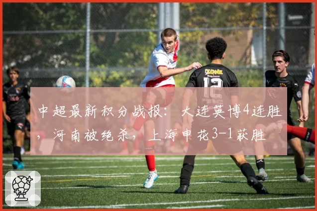 中超最新积分战报：大连英博4连胜，河南被绝杀，上海申花3-1获胜
