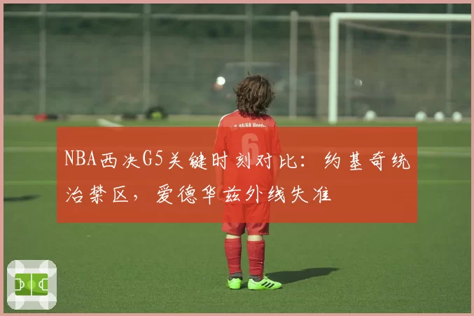 NBA西决G5关键时刻对比:约基奇统治禁区,爱德华兹外线失准