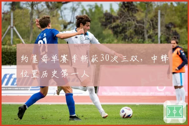 约基奇单赛季斩获30次三双，中锋位置历史第一人