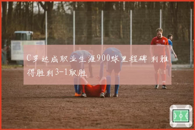 C罗达成职业生涯900球里程碑 利雅得胜利3-1取胜