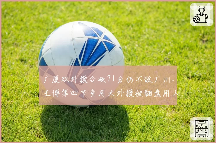 广厦双外援合砍71分仍不敌广州,王博第四节弃用大外援被翻盘用人思路真高明?