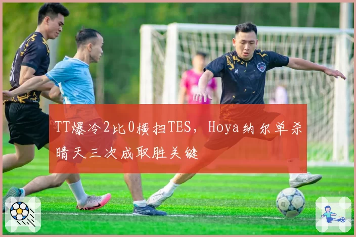 TT爆冷2比0横扫TES，Hoya纳尔单杀晴天三次成取胜关键