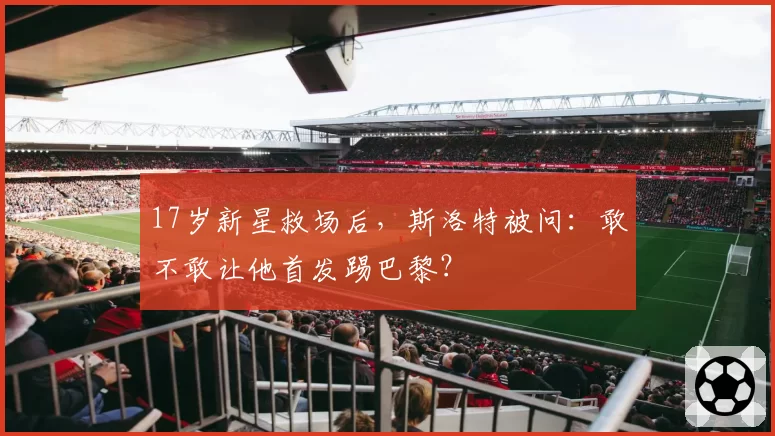 17岁新星救场后，斯洛特被问：敢不敢让他首发踢巴黎？