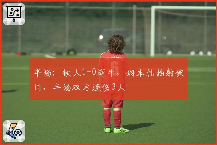 半场:铁人1-0海牛,姆本扎抽射破门,半场双方连伤3人