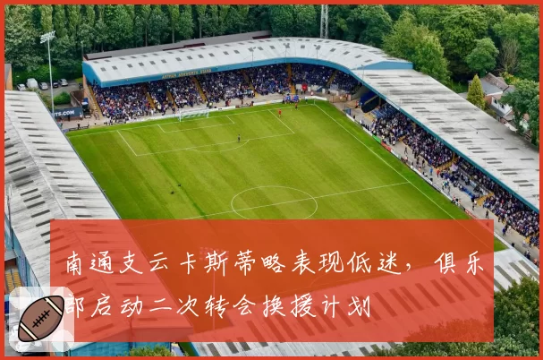 南通支云卡斯蒂略表现低迷，俱乐部启动二次转会换援计划