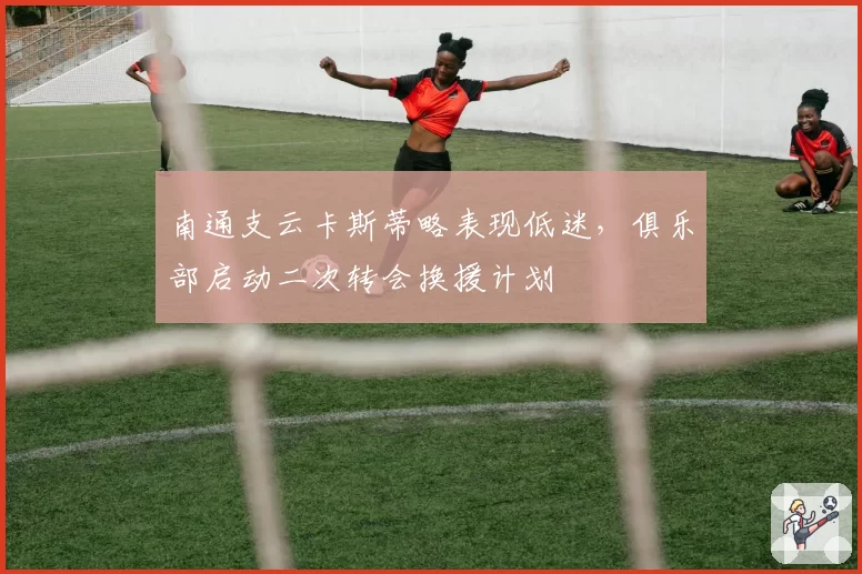 南通支云卡斯蒂略表现低迷，俱乐部启动二次转会换援计划