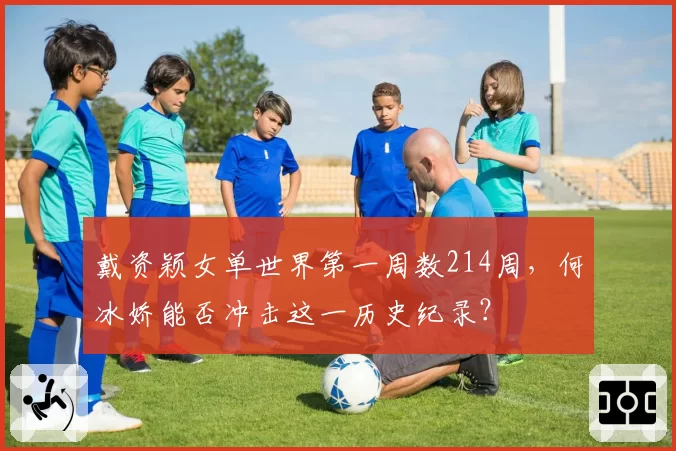 戴资颖女单世界第一周数214周，何冰娇能否冲击这一历史纪录？