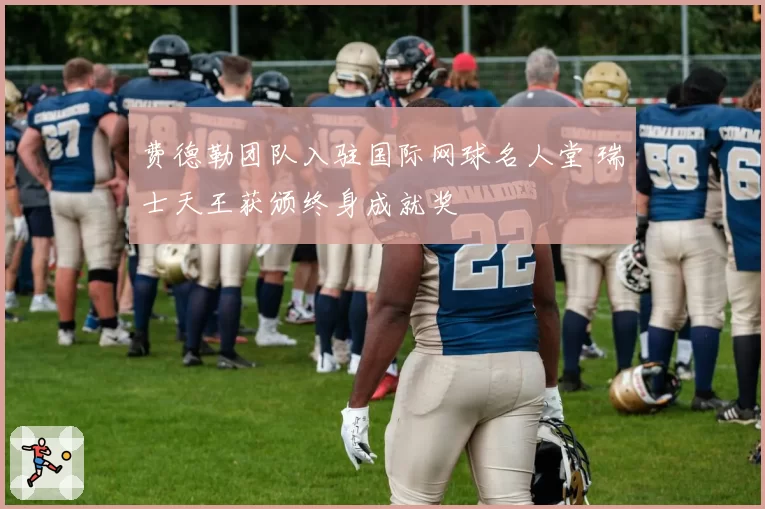 费德勒团队入驻国际网球名人堂 瑞士天王获颁终身成就奖