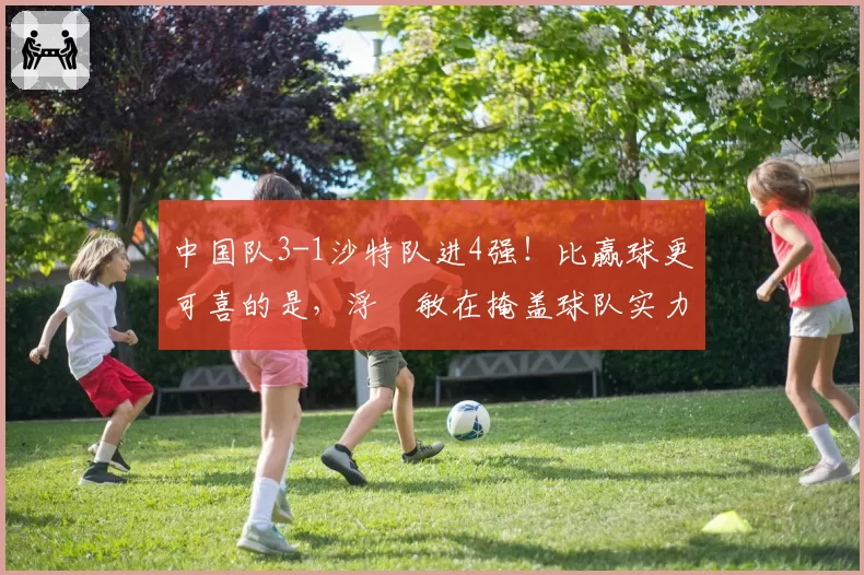 中国队3-1沙特队进4强！比赢球更可喜的是，浮嶋敏在掩盖球队实力