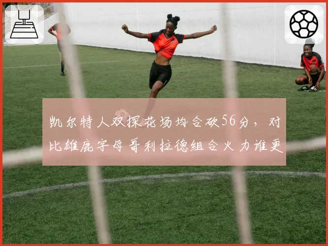 凯尔特人双探花场均合砍56分，对比雄鹿字母哥利拉德组合火力谁更凶悍