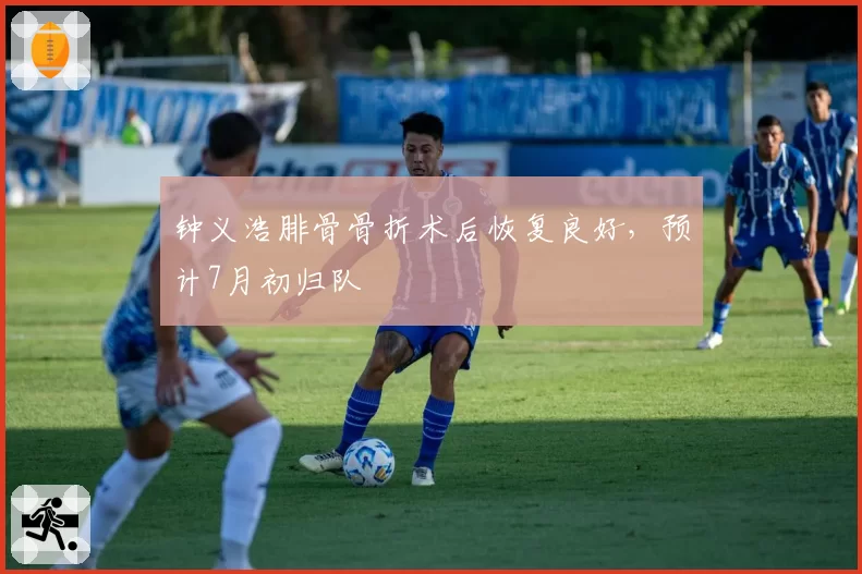 钟义浩腓骨骨折术后恢复良好，预计7月初归队