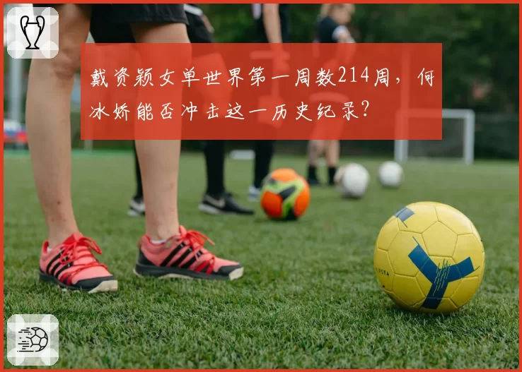 戴资颖女单世界第一周数214周，何冰娇能否冲击这一历史纪录？