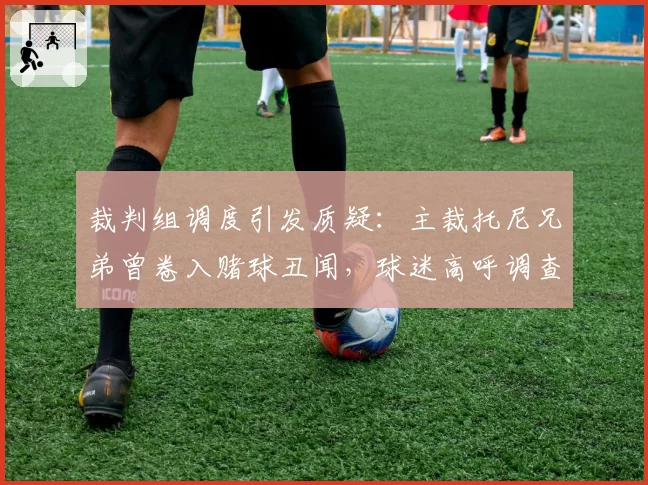 裁判组调度引发质疑：主裁托尼兄弟曾卷入赌球丑闻，球迷高呼调查