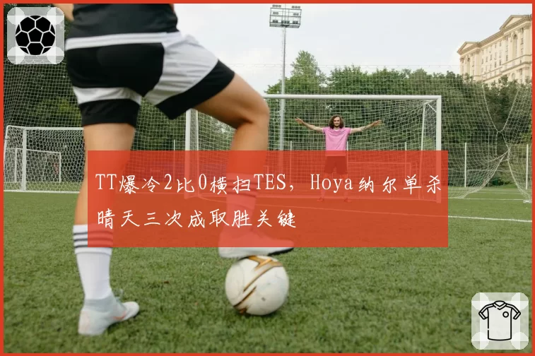 TT爆冷2比0横扫TES，Hoya纳尔单杀晴天三次成取胜关键