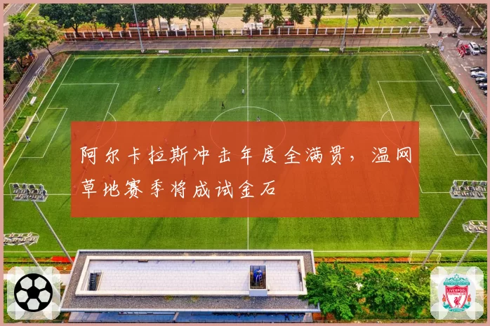 阿尔卡拉斯冲击年度全满贯,温网草地赛季将成试金石