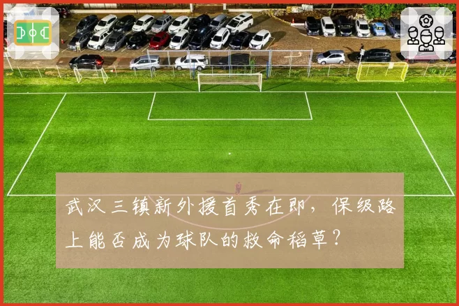 武汉三镇新外援首秀在即,保级路上能否成为球队的救命稻草?