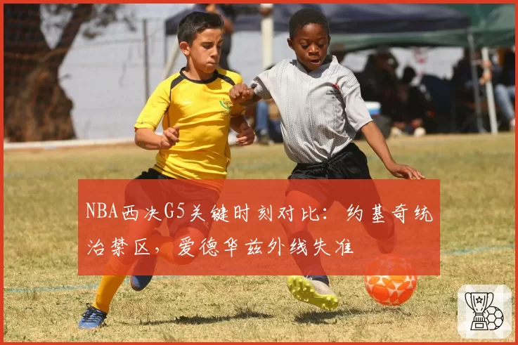 NBA西决G5关键时刻对比：约基奇统治禁区，爱德华兹外线失准