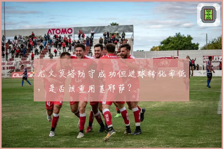 尤文莫塔防守成功但进球转化率低，是否该重用基耶萨？