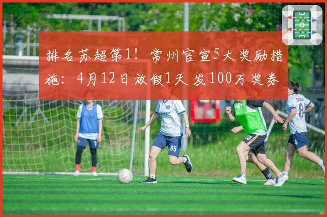 排名苏超第1!常州官宣5大奖励措施:4月12日放假1天 发100万奖券