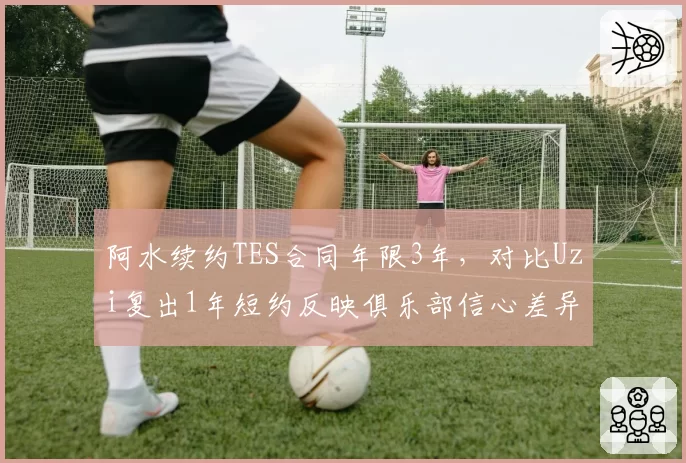 阿水续约TES合同年限3年，对比Uzi复出1年短约反映俱乐部信心差异