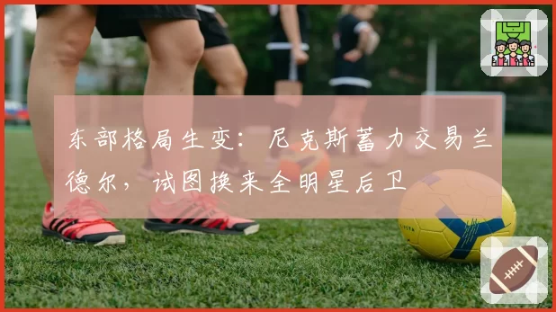 东部格局生变:尼克斯蓄力交易兰德尔,试图换来全明星后卫